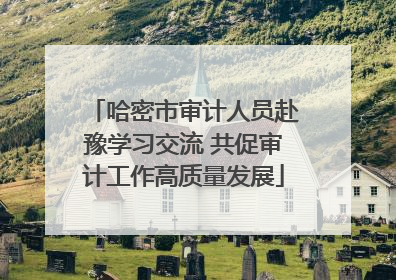 哈密市审计人员赴豫学习交流 共促审计工作高质量发展
