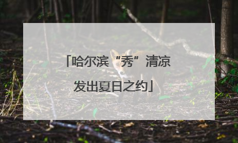 哈尔滨“秀”清凉 发出夏日之约