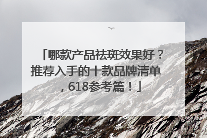 哪款产品祛斑效果好？推荐入手的十款品牌清单，618参考篇！