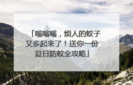嗡嗡嗡，烦人的蚊子又多起来了！送你一份夏日防蚊全攻略