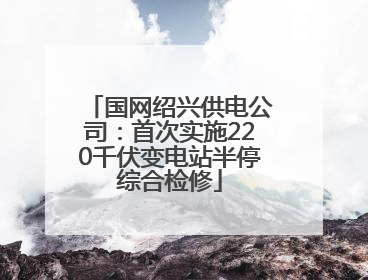 国网绍兴供电公司：首次实施220千伏变电站半停综合检修