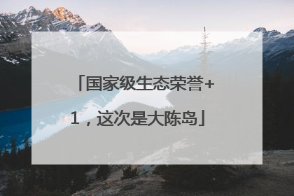国家级生态荣誉+1，这次是大陈岛