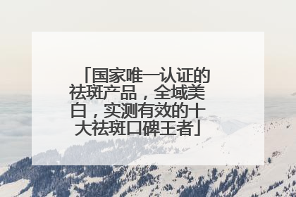 国家唯一认证的祛斑产品，全域美白，实测有效的十大祛斑口碑王者