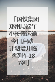 国铁集团郑州局端午小长假运输今日启动 计划增开临客列车187列