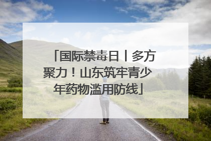 国际禁毒日丨多方聚力！山东筑牢青少年药物滥用防线