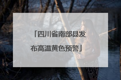 四川省南部县发布高温黄色预警