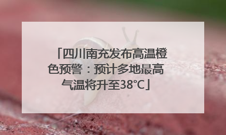 四川南充发布高温橙色预警：预计多地最高气温将升至38℃