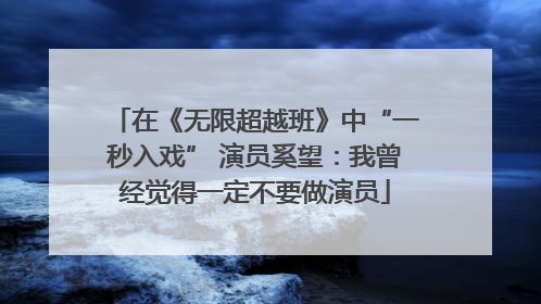 在《无限超越班》中“一秒入戏” 演员奚望：我曾经觉得一定不要做演员
