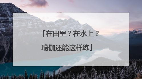 在田里？在水上？瑜伽还能这样练
