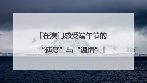 在澳门感受端午节的“速度”与“温情”