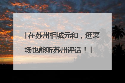 在苏州相城元和，逛菜场也能听苏州评话！