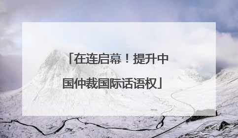 在连启幕！提升中国仲裁国际话语权