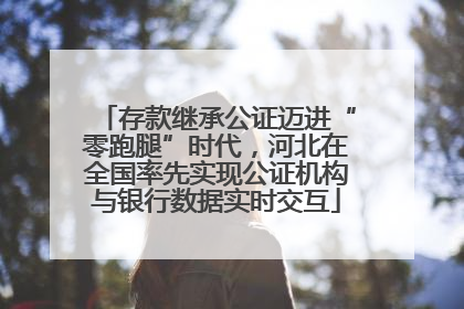 存款继承公证迈进“零跑腿”时代，河北在全国率先实现公证机构与银行数据实时交互