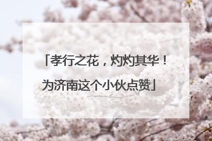 孝行之花，灼灼其华！为济南这个小伙点赞