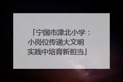 宁国市津北小学：小岗位传递大文明 实践中培育新担当