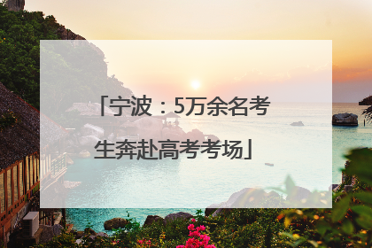宁波：5万余名考生奔赴高考考场