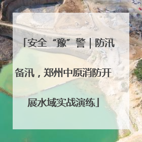 安全“豫”警｜防汛备汛，郑州中原消防开展水域实战演练