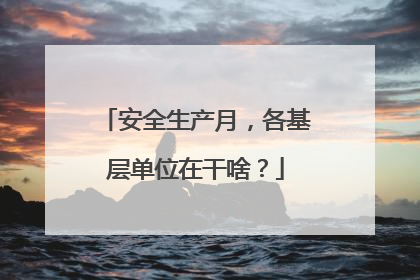 安全生产月，各基层单位在干啥？