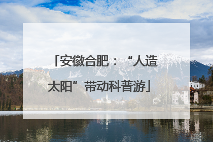 安徽合肥：“人造太阳”带动科普游