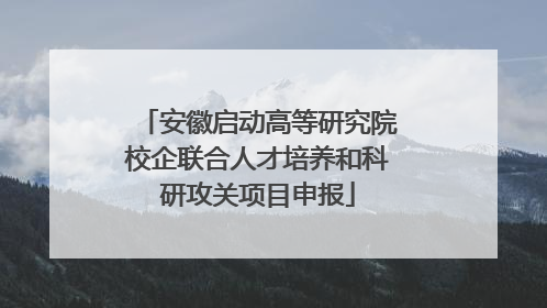 安徽启动高等研究院校企联合人才培养和科研攻关项目申报