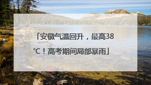 安徽气温回升，最高38℃！高考期间局部暴雨