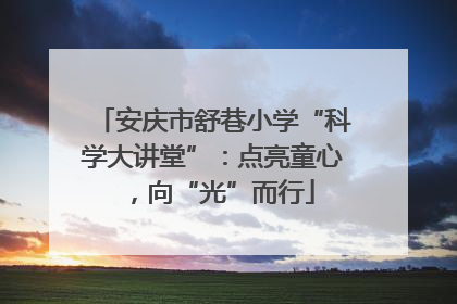 安庆市舒巷小学“科学大讲堂”：点亮童心，向“光”而行