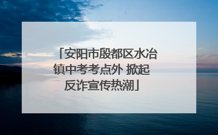 安阳市殷都区水冶镇中考考点外 掀起反诈宣传热潮