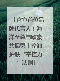 官宣首位品牌代言人！海洋至尊与欧豪共揭男士控油护肤“掌控力”法则