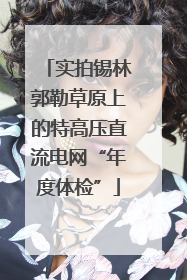 实拍锡林郭勒草原上的特高压直流电网“年度体检”