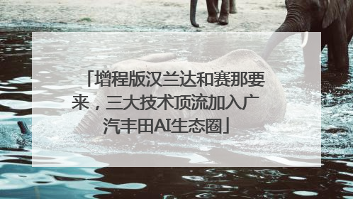 增程版汉兰达和赛那要来，三大技术顶流加入广汽丰田AI生态圈