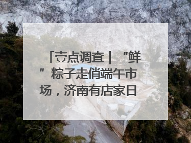 壹点调查｜“鲜”粽子走俏端午市场，济南有店家日销4000个