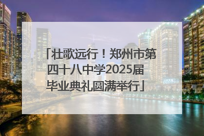 壮歌远行！郑州市第四十八中学2025届毕业典礼圆满举行