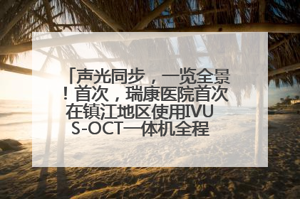 声光同步，一览全景！首次，瑞康医院首次在镇江地区使用IVUS-OCT一体机全程指导冠脉介入手术