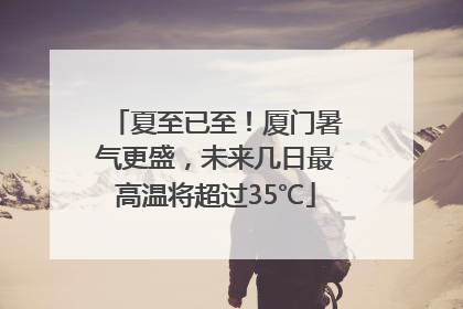 夏至已至！厦门暑气更盛，未来几日最高温将超过35℃