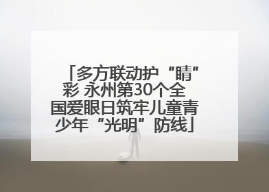 多方联动护“睛”彩 永州第30个全国爱眼日筑牢儿童青少年“光明”防线