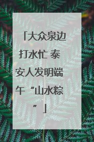 大众泉边打水忙 泰安人发明端午“山水粽”