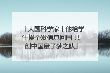大国科学家丨他给学生挨个发信息回国 共创中国量子梦之队