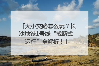 大小交路怎么玩？长沙地铁1号线“截断式运行”全解析！