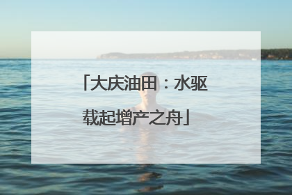 大庆油田：水驱载起增产之舟