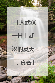 大武汉一日丨武汉的夏天，真香