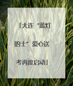 大连“蓝灯的士”爱心送考再度启动