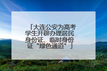 大连公安为高考学生开辟办理居民身份证、临时身份证“绿色通道”