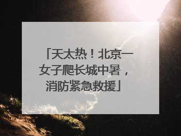 天太热！北京一女子爬长城中暑，消防紧急救援