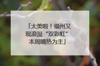 太美啦！福州又现浪漫“双彩虹” 本周晴热为主