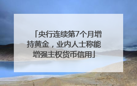 央行连续第7个月增持黄金，业内人士称能增强主权货币信用