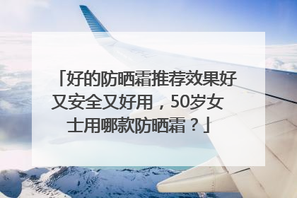 好的防晒霜推荐效果好又安全又好用，50岁女士用哪款防晒霜？