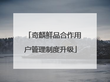 奇麟鲜品合作用户管理制度升级