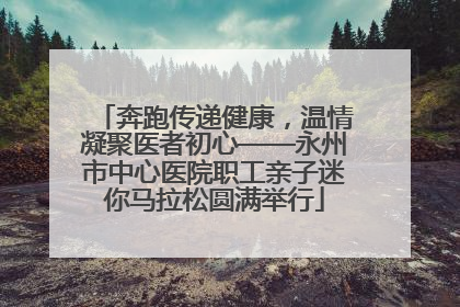 奔跑传递健康，温情凝聚医者初心——永州市中心医院职工亲子迷你马拉松圆满举行