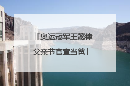 奥运冠军王懿律父亲节官宣当爸