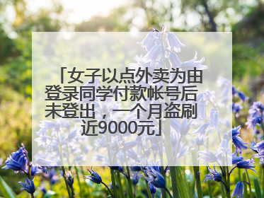 女子以点外卖为由登录同学付款帐号后未登出，一个月盗刷近9000元